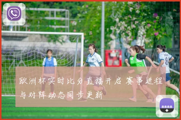 欧洲杯实时比分直播开启 赛事进程与对阵动态同步更新