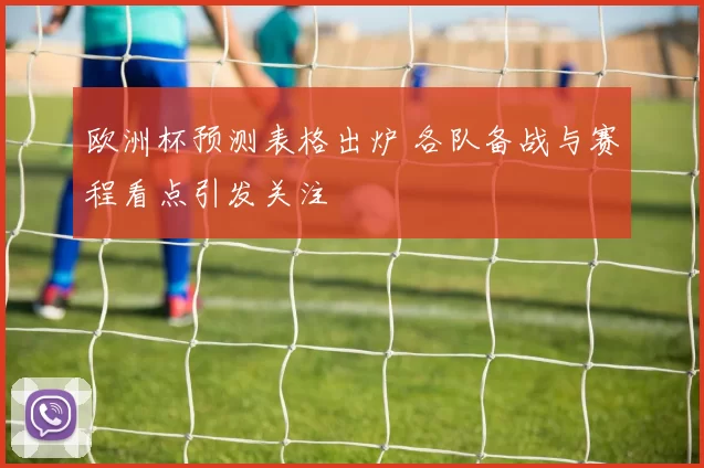 欧洲杯预测表格出炉 各队备战与赛程看点引发关注