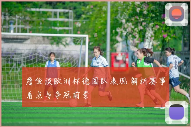詹俊谈欧洲杯德国队表现 解析赛事看点与争冠前景