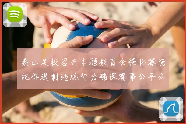 泰山足校召开专题教育会强化赛场纪律遏制违规行为确保赛事公平公正