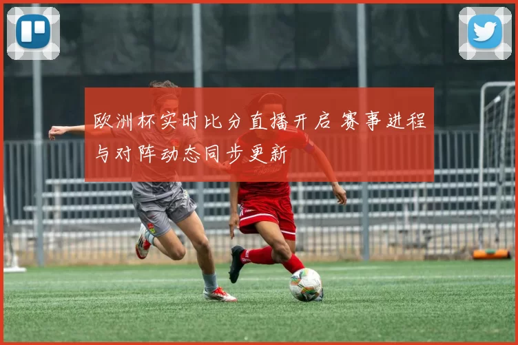 欧洲杯实时比分直播开启 赛事进程与对阵动态同步更新