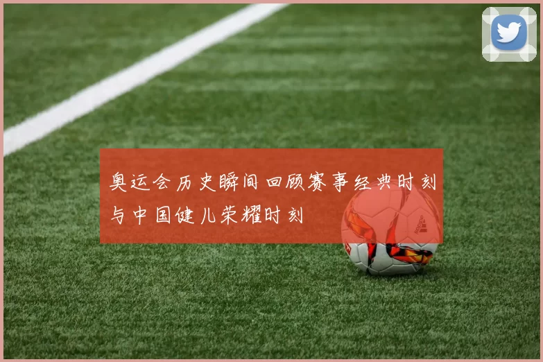 奥运会历史瞬间回顾赛事经典时刻与中国健儿荣耀时刻