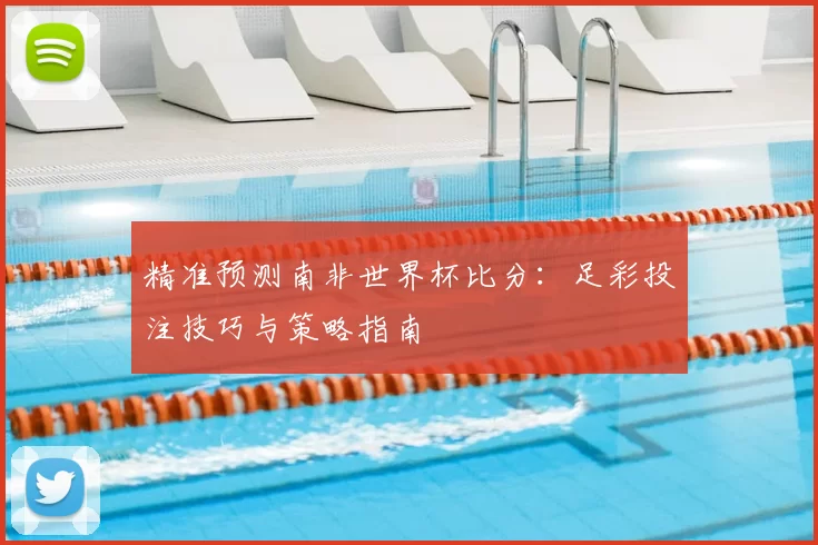 精准预测南非世界杯比分：足彩投注技巧与策略指南