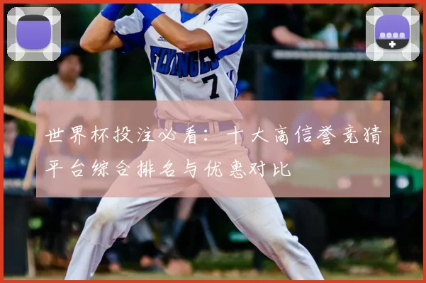 世界杯投注必看：十大高信誉竞猜平台综合排名与优惠对比