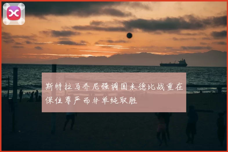 斯特拉马乔尼强调国米德比战重在保住尊严而非单纯取胜