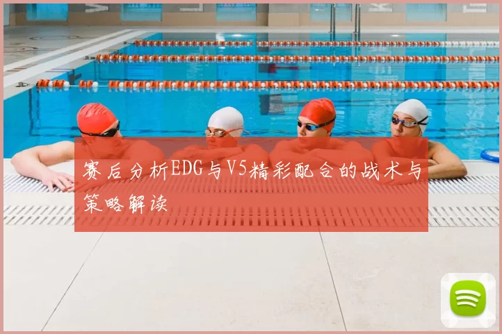 赛后分析EDG与V5精彩配合的战术与策略解读