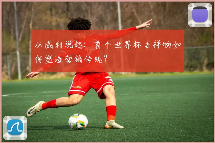 从威利说起:首个世界杯吉祥物如何塑造营销传统?