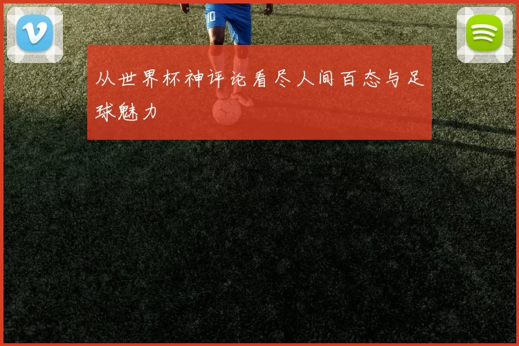 从世界杯神评论看尽人间百态与足球魅力