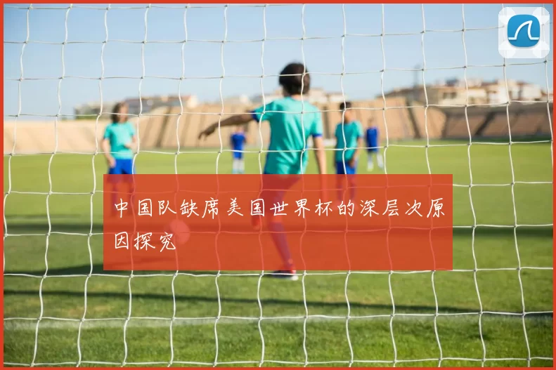 中国队缺席美国世界杯的深层次原因探究