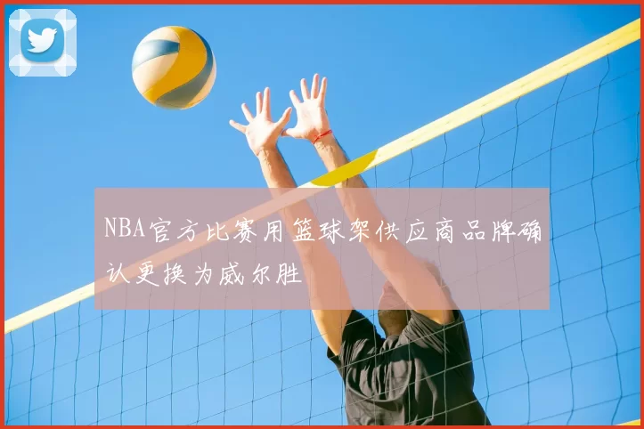 NBA官方比赛用篮球架供应商品牌确认更换为威尔胜