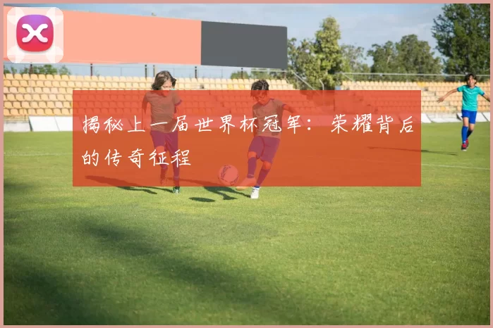 揭秘上一届世界杯冠军：荣耀背后的传奇征程