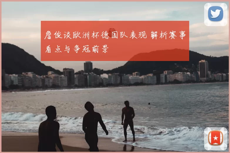 詹俊谈欧洲杯德国队表现 解析赛事看点与争冠前景