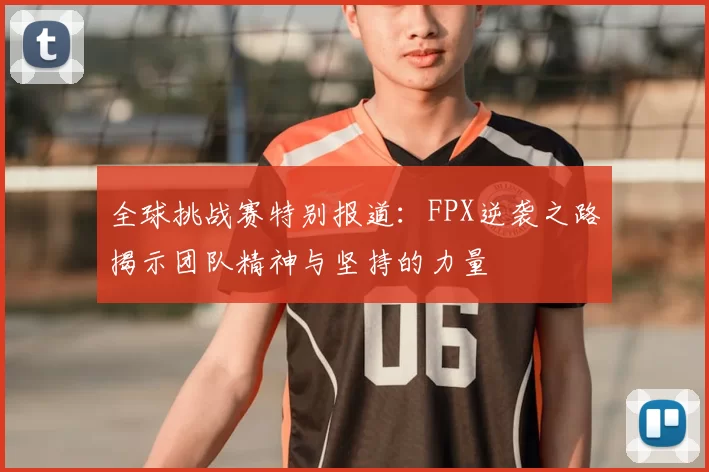 全球挑战赛特别报道:FPX逆袭之路揭示团队精神与坚持的力量