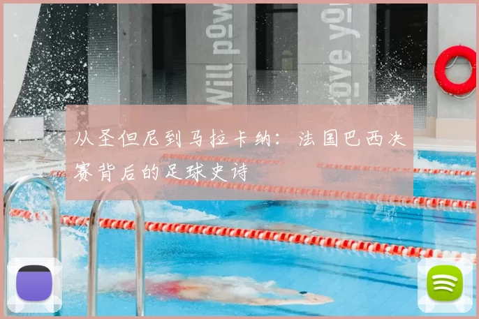 从圣但尼到马拉卡纳:法国巴西决赛背后的足球史诗