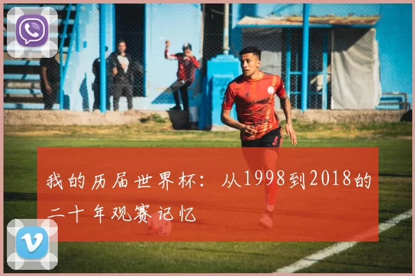 我的历届世界杯：从1998到2018的二十年观赛记忆