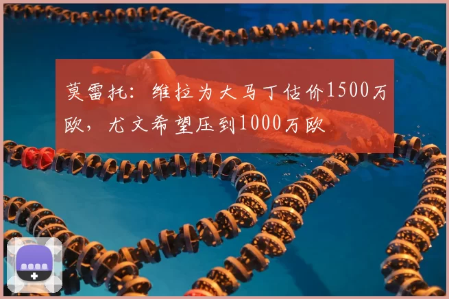 莫雷托:维拉为大马丁估价1500万欧,尤文希望压到1000万欧