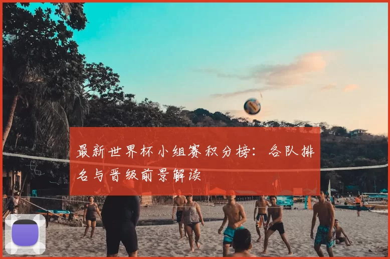 最新世界杯小组赛积分榜：各队排名与晋级前景解读