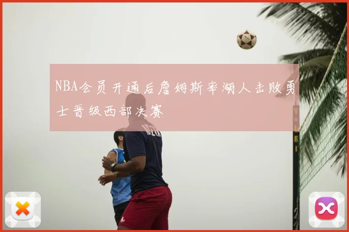 NBA会员开通后詹姆斯率湖人击败勇士晋级西部决赛