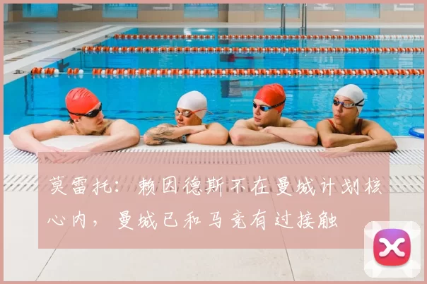莫雷托:赖因德斯不在曼城计划核心内,曼城已和马竞有过接触