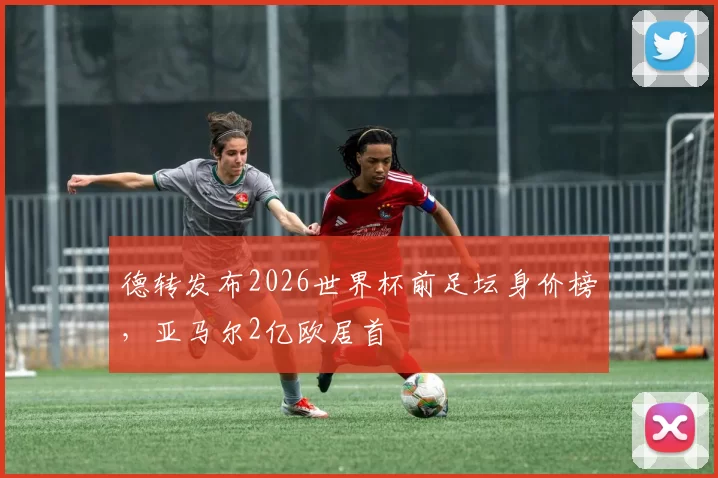 德转发布2026世界杯前足坛身价榜,亚马尔2亿欧居首