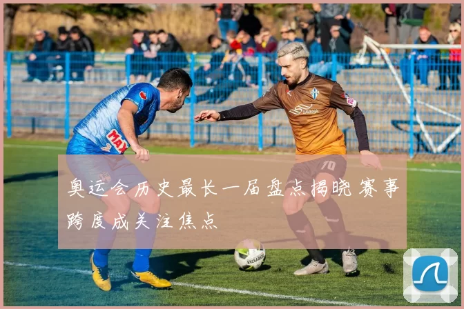 奥运会历史最长一届盘点揭晓 赛事跨度成关注焦点