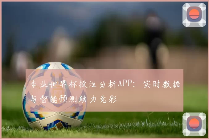 专业世界杯投注分析APP：实时数据与智能预测助力竞彩