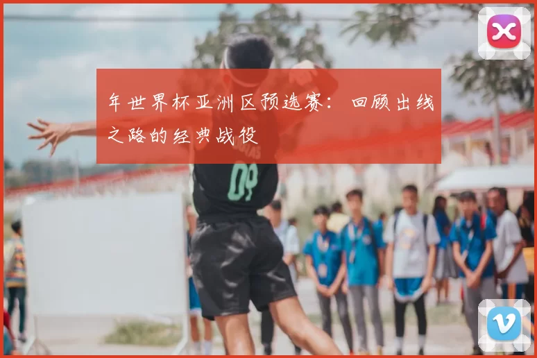 年世界杯亚洲区预选赛：回顾出线之路的经典战役