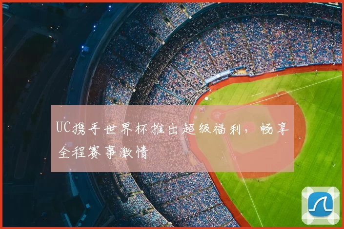 UC携手世界杯推出超级福利，畅享全程赛事激情