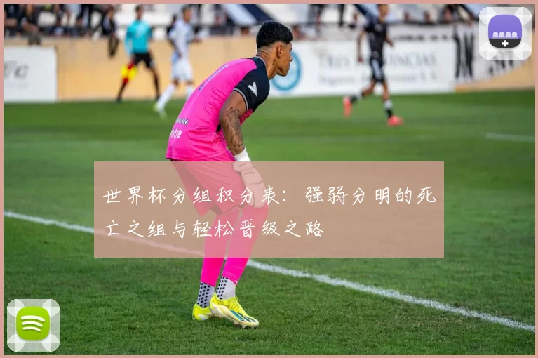 世界杯分组积分表：强弱分明的死亡之组与轻松晋级之路