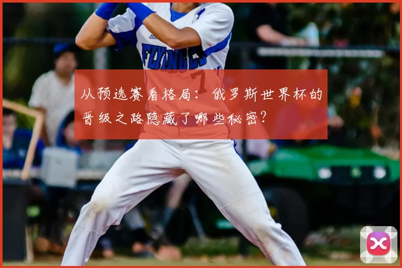 从预选赛看格局:俄罗斯世界杯的晋级之路隐藏了哪些秘密?