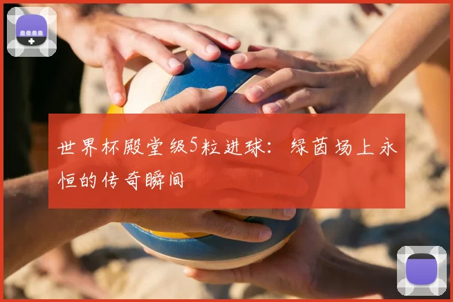 世界杯殿堂级5粒进球:绿茵场上永恒的传奇瞬间