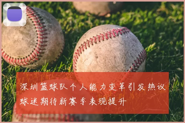深圳篮球队个人能力变革引发热议球迷期待新赛季表现提升