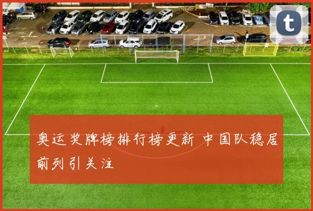奥运奖牌榜排行榜更新 中国队稳居前列引关注