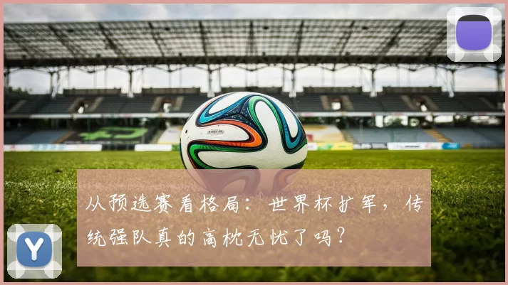从预选赛看格局:世界杯扩军,传统强队真的高枕无忧了吗?