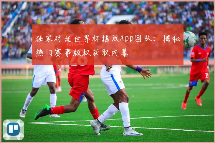 独家对话世界杯播放App团队:揭秘热门赛事版权获取内幕