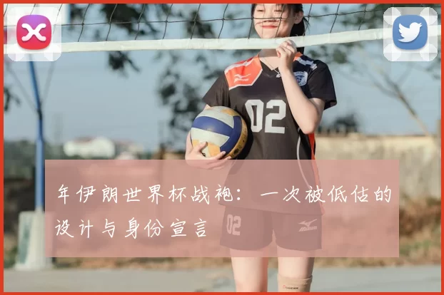 年伊朗世界杯战袍：一次被低估的设计与身份宣言