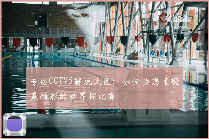 专访CCTV5解说天团：如何为您呈现最精彩的世界杯比赛