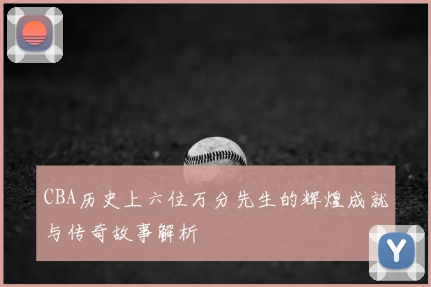 CBA历史上六位万分先生的辉煌成就与传奇故事解析