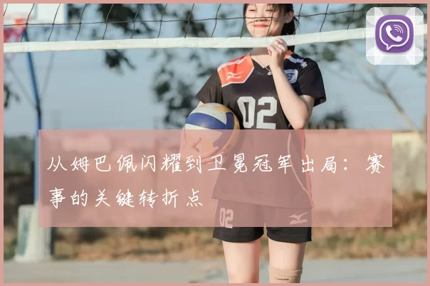 从姆巴佩闪耀到卫冕冠军出局:赛事的关键转折点
