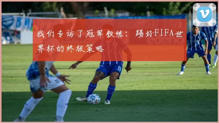 我们专访了冠军教练:踢好FIFA世界杯的终极策略