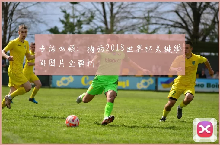 专访回顾:梅西2018世界杯关键瞬间图片全解析