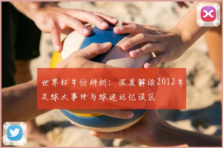 世界杯年份辨析：深度解读2012年足球大事件与球迷记忆误区
